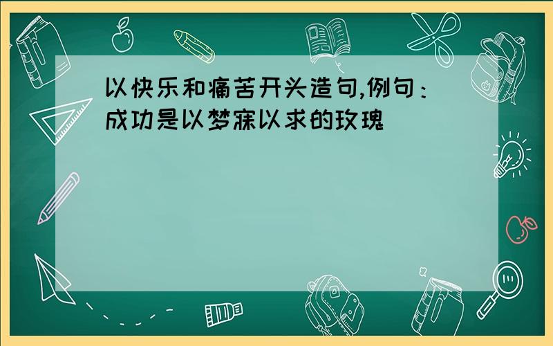 以快乐和痛苦开头造句,例句：成功是以梦寐以求的玫瑰