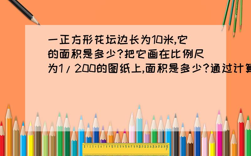 一正方形花坛边长为10米,它的面积是多少?把它画在比例尺为1/200的图纸上,面积是多少?通过计算你发现什么