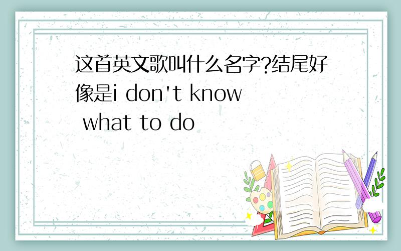 这首英文歌叫什么名字?结尾好像是i don't know what to do