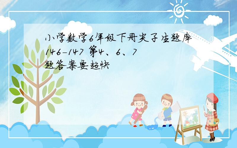 小学数学6年级下册尖子生题库146-147 第4、6、7题答案要超快