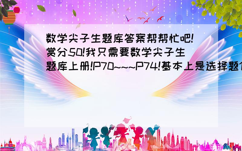 数学尖子生题库答案帮帮忙吧!赏分50!我只需要数学尖子生题库上册!P70~~~P74!基本上是选择题11道,计算平台的计算下列各题不用,列式计算要哦!画图不用,求阴影部分要.解答竟技场要!剩下不用