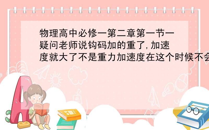 物理高中必修一第二章第一节一疑问老师说钩码加的重了,加速度就大了不是重力加速度在这个时候不会变吗?为什么还是越重加速度越大