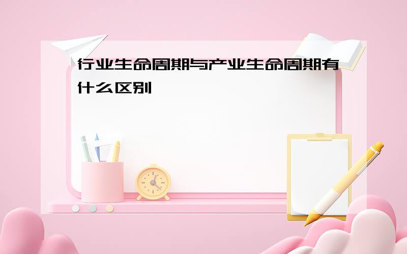 行业生命周期与产业生命周期有什么区别