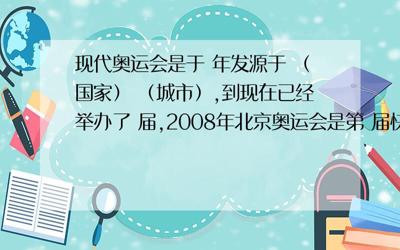 现代奥运会是于 年发源于 （国家） （城市）,到现在已经举办了 届,2008年北京奥运会是第 届快