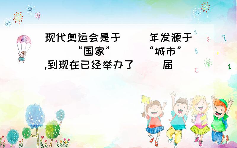 现代奥运会是于（ ）年发源于( )“国家”（ ）“城市”,到现在已经举办了（ ）届