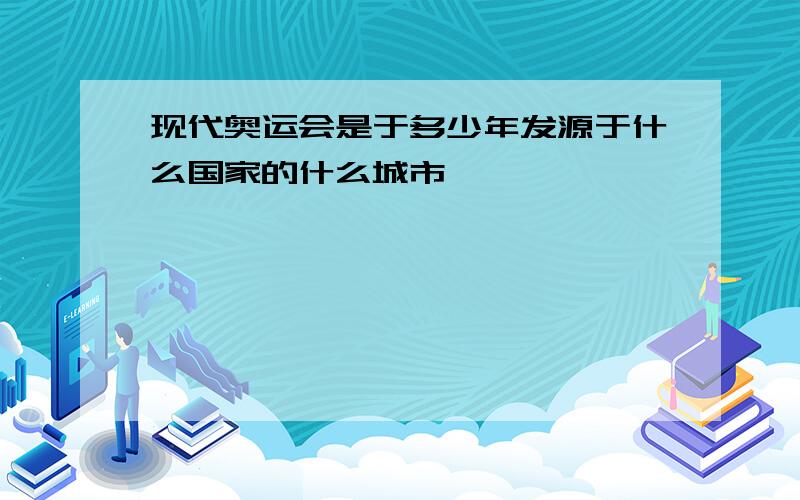 现代奥运会是于多少年发源于什么国家的什么城市