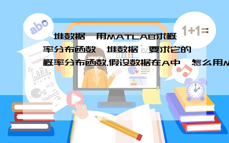 一堆数据,用MATLAB求概率分布函数一堆数据,要求它的概率分布函数.假设数据在A中,怎么用MATLAB实现?（要画图.）横坐标要与数据点一一对应,而且要得到概率,而非楼下说的统计.本人对这方面不