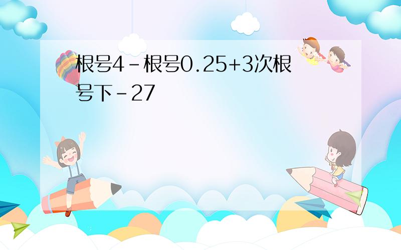 根号4-根号0.25+3次根号下-27