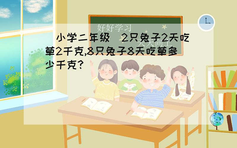 （小学二年级）2只兔子2天吃草2千克,8只兔子8天吃草多少千克?