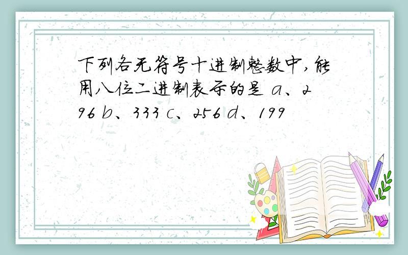 下列各无符号十进制整数中,能用八位二进制表示的是 a、296 b、333 c、256 d、199