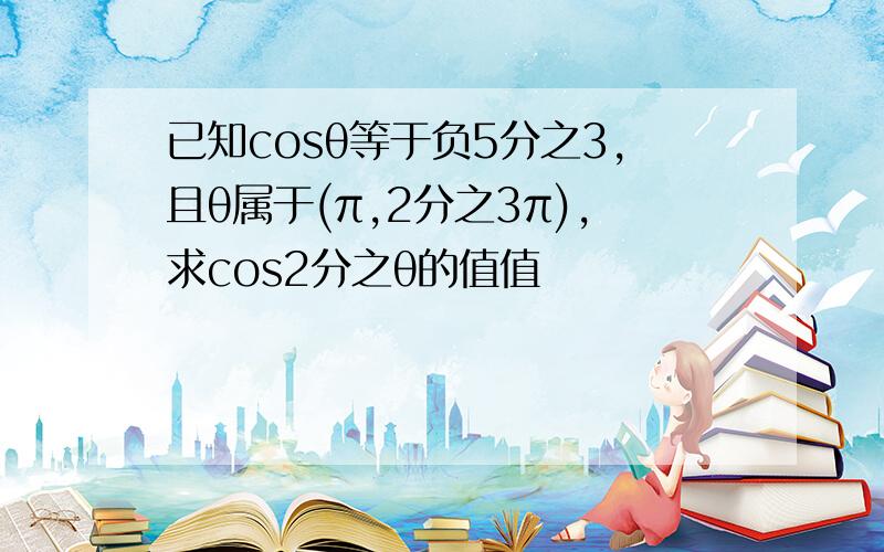 已知cosθ等于负5分之3,且θ属于(π,2分之3π),求cos2分之θ的值值