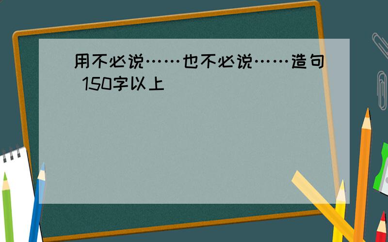 用不必说……也不必说……造句 150字以上