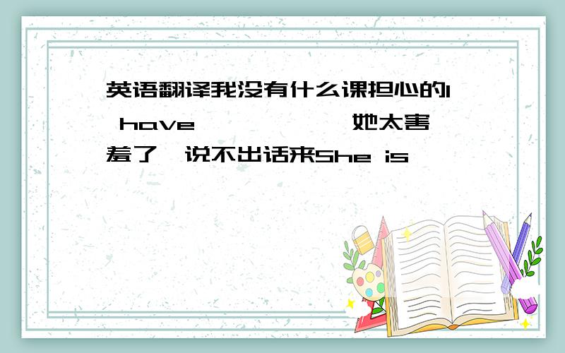 英语翻译我没有什么课担心的I have——————她太害羞了、说不出话来She is ———————如果天气冷我们该怎么办?What ————if the weather——?我经常在老师面前变得紧张I often———