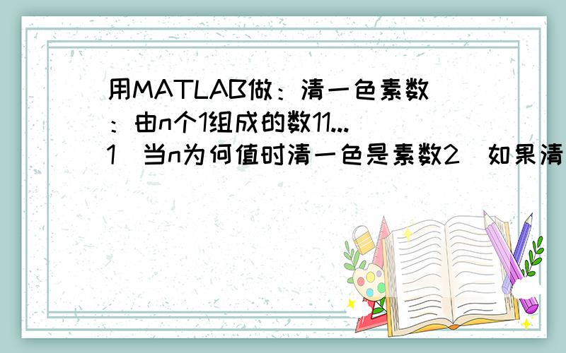 用MATLAB做：清一色素数：由n个1组成的数11...1）当n为何值时清一色是素数2)如果清一色数是合数,对其进行素因子分解麻烦你把matlab代码发过来