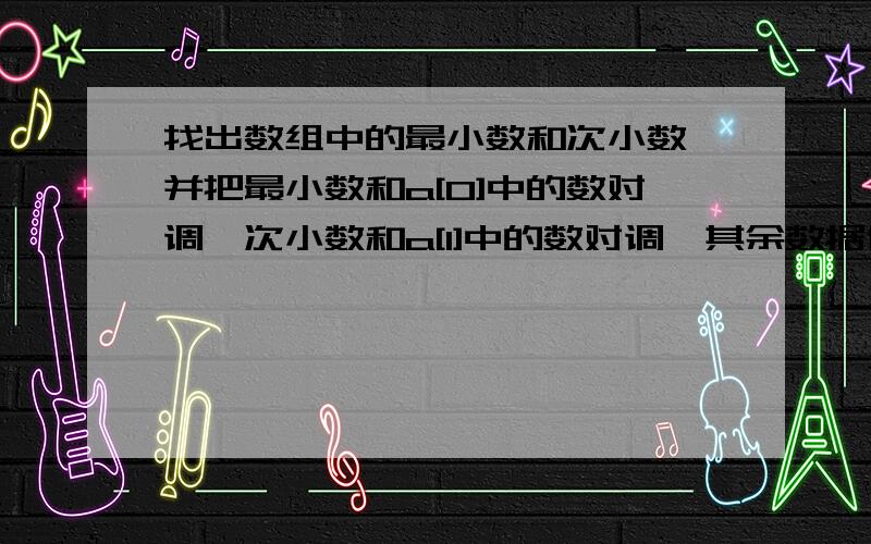 找出数组中的最小数和次小数,并把最小数和a[0]中的数对调、次小数和a[1]中的数对调,其余数据位置不变.详细程序