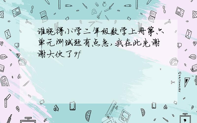 谁晓得小学二年级数学上册第六单元测试题有点急,我在此先谢谢大伙了9f