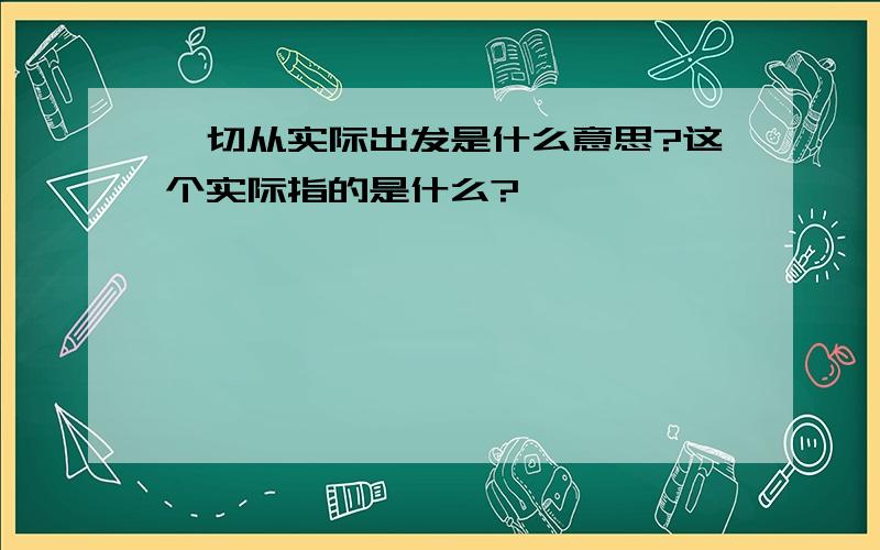 一切从实际出发是什么意思?这个实际指的是什么?