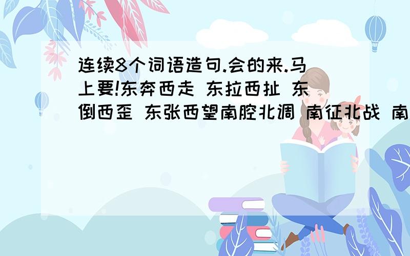 连续8个词语造句.会的来.马上要!东奔西走 东拉西扯 东倒西歪 东张西望南腔北调 南征北战 南辕北辙 南来北往前赴后继 前因后果 前呼后拥 前俯后仰左邻右舍 左思右想 左顾右盼 左推右挡一