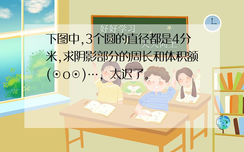 下图中,3个圆的直径都是4分米,求阴影部分的周长和体积额(⊙o⊙)…，太迟了。