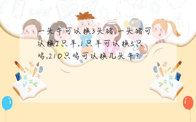 一头牛可以换3头猪,一头猪可以换2只羊,1只羊可以换5只鸡,21O只鸡可以换几头牛?