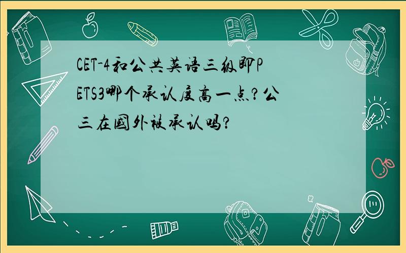 CET-4和公共英语三级即PETS3哪个承认度高一点?公三在国外被承认吗?