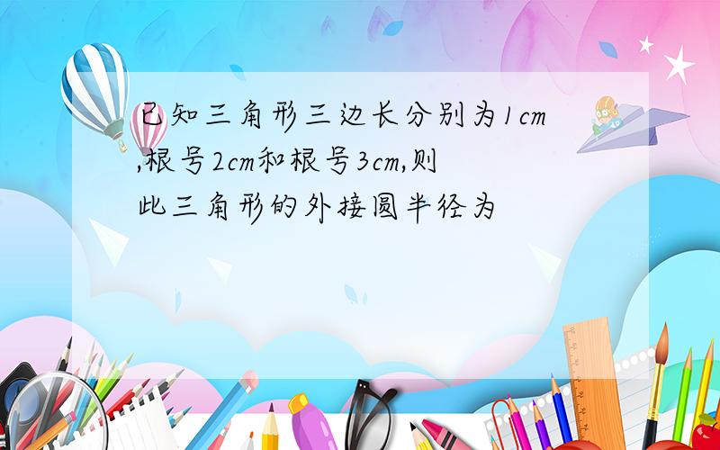 已知三角形三边长分别为1cm,根号2cm和根号3cm,则此三角形的外接圆半径为