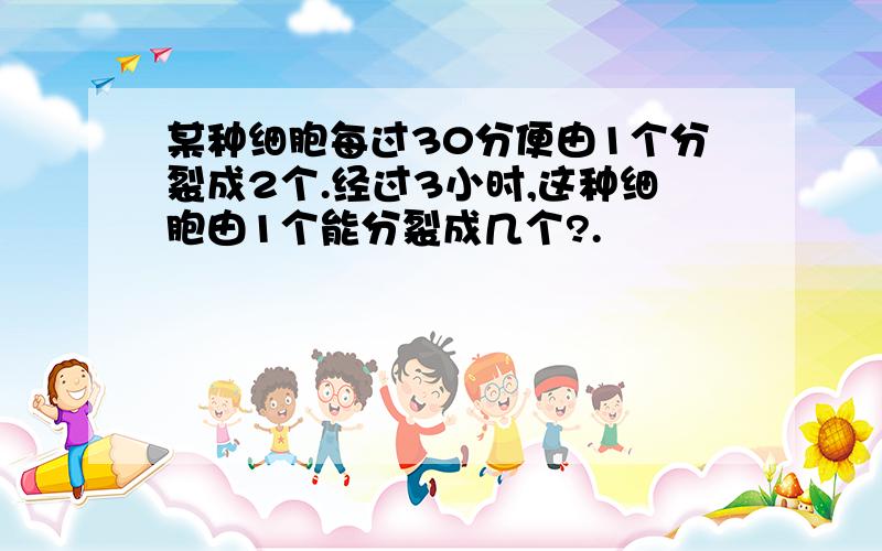某种细胞每过30分便由1个分裂成2个.经过3小时,这种细胞由1个能分裂成几个?.