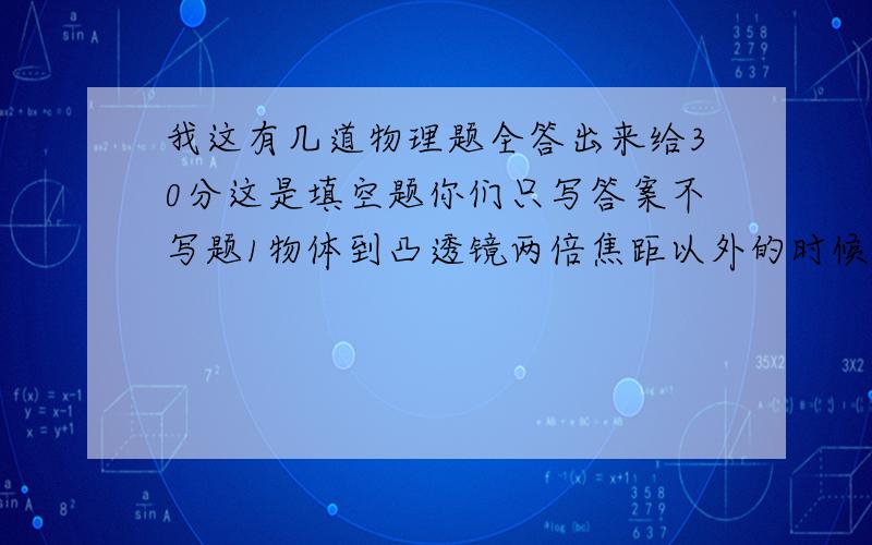 我这有几道物理题全答出来给30分这是填空题你们只写答案不写题1物体到凸透镜两倍焦距以外的时候,在透镜另一侧光屏上得到了一个倒立的 像,像比实物 ,利用这种性质成 机.2一个凸透镜焦