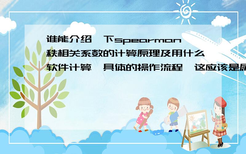 谁能介绍一下spearman秩相关系数的计算原理及用什么软件计算,具体的操作流程,这应该是属于非参数统计里的知识,最好举例说明,本人定会追加50分!