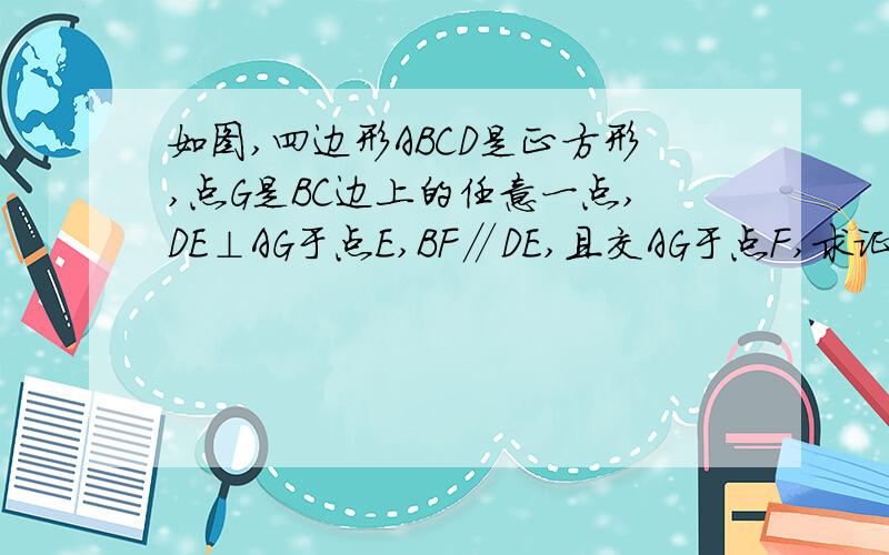 如图,四边形ABCD是正方形,点G是BC边上的任意一点,DE⊥AG于点E,BF∥DE,且交AG于点F,求证；AF=BF+EF