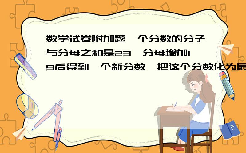 数学试卷附加题一个分数的分子与分母之和是23,分母增加19后得到一个新分数,把这个分数化为最简是五分之一,求原来的分数.