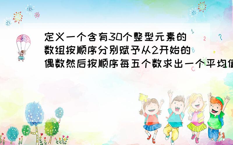 定义一个含有30个整型元素的数组按顺序分别赋予从2开始的偶数然后按顺序每五个数求出一个平均值另一个数组