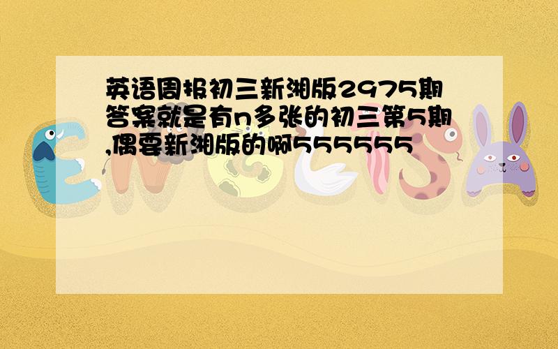 英语周报初三新湘版2975期答案就是有n多张的初三第5期,偶要新湘版的啊555555