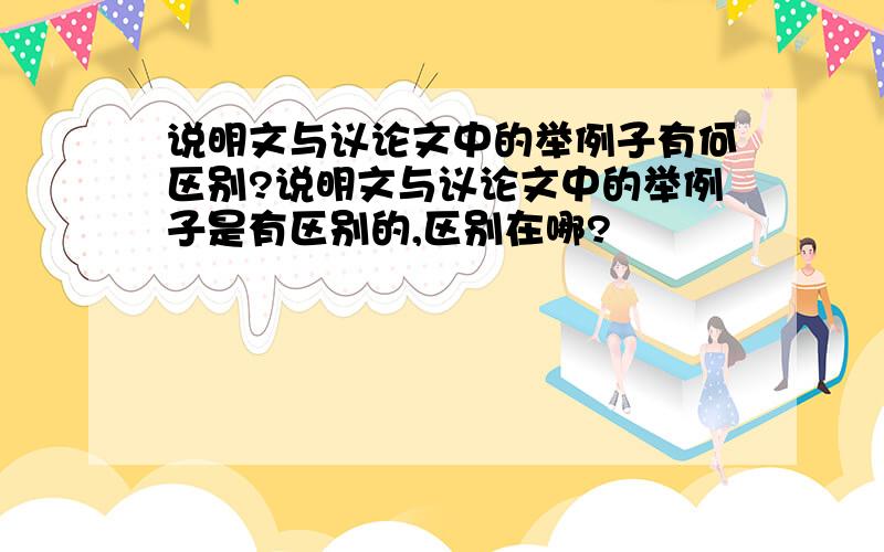 说明文与议论文中的举例子有何区别?说明文与议论文中的举例子是有区别的,区别在哪?