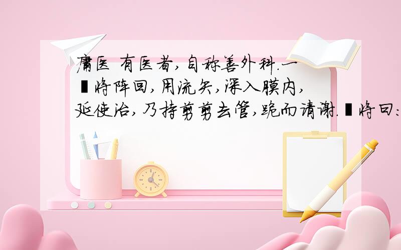 庸医 有医者,自称善外科.一裨将阵回,用流矢,深入膜内,延使治,乃持剪剪去管,跪而请谢.裨将曰: