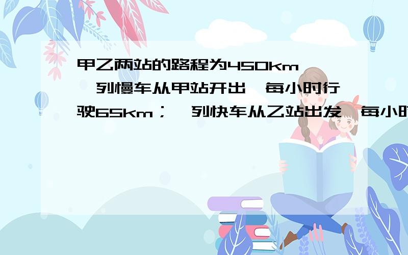 甲乙两站的路程为450km,一列慢车从甲站开出,每小时行驶65km；一列快车从乙站出发,每小时行驶85km.(1)两车同时出发,相向而行,多少小时相遇?(2)快车先开三十分钟,两车相向而行,慢车行驶多少小