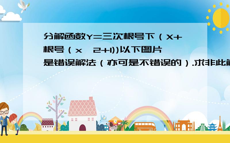 分解函数Y=三次根号下（X+根号（x^2+1))以下图片是错误解法（亦可是不错误的）.求非此解法的方法