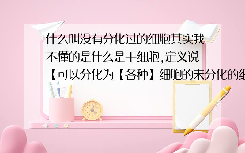 什么叫没有分化过的细胞其实我不懂的是什么是干细胞,定义说【可以分化为【各种】细胞的未分化的细胞叫做干细胞】,除了受精卵有什么细胞是没有经过分化而得的呢?还有定义中所说的【