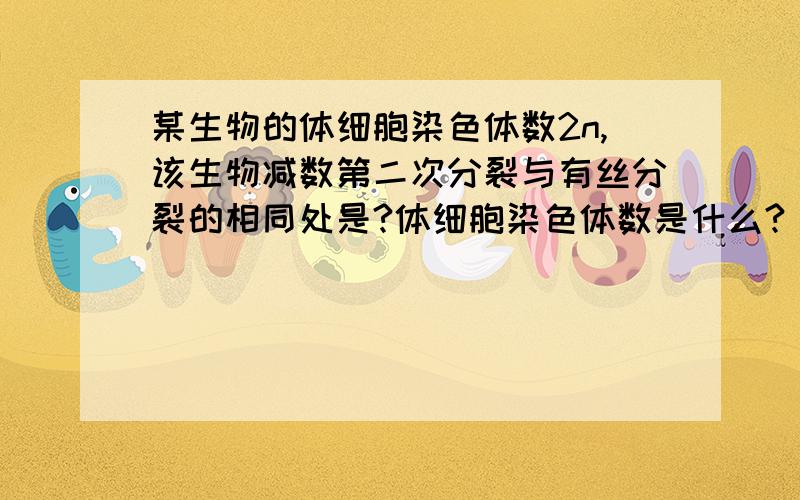 某生物的体细胞染色体数2n,该生物减数第二次分裂与有丝分裂的相同处是?体细胞染色体数是什么?