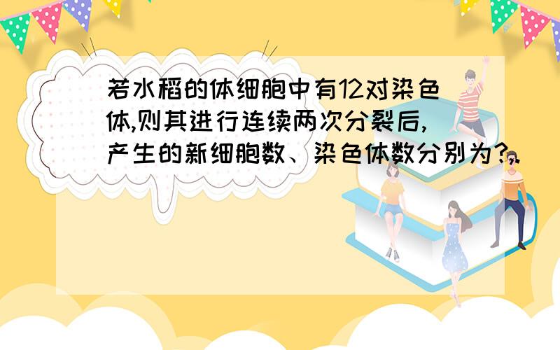 若水稻的体细胞中有12对染色体,则其进行连续两次分裂后,产生的新细胞数、染色体数分别为?,.