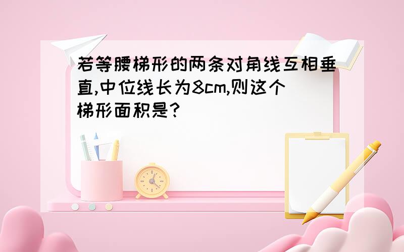 若等腰梯形的两条对角线互相垂直,中位线长为8cm,则这个梯形面积是?