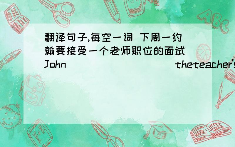 翻译句子,每空一词 下周一约翰要接受一个老师职位的面试 John()()()（)()theteacher's job next Monday