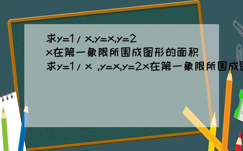 求y=1/x.y=x,y=2x在第一象限所围成图形的面积求y=1/x ,y=x,y=2x在第一象限所围成图形的面积