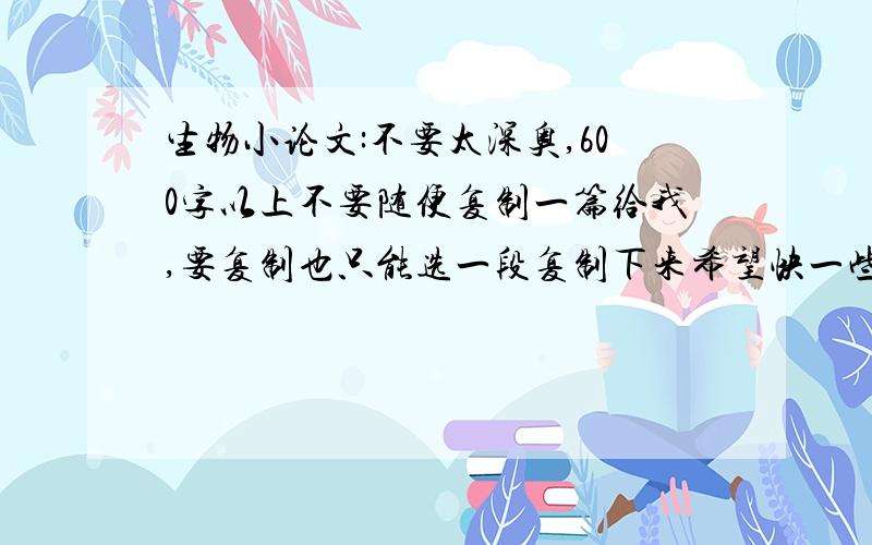 生物小论文:不要太深奥,600字以上不要随便复制一篇给我,要复制也只能选一段复制下来希望快一些好的话悬赏会再加