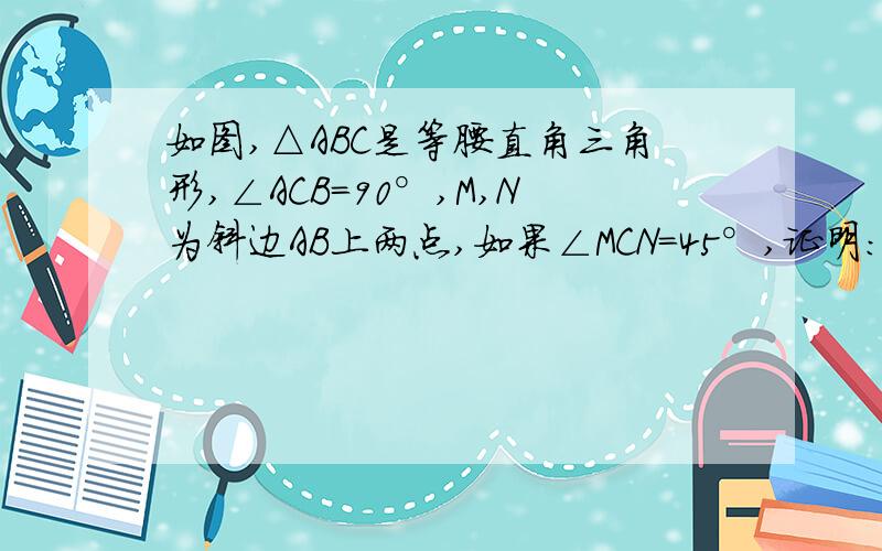 如图,△ABC是等腰直角三角形,∠ACB＝90°,M,N为斜边AB上两点,如果∠MCN＝45°,证明:AM,MN,NB可以构成一个直角三角形.