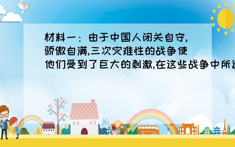 材料一：由于中国人闭关自守,骄傲自满,三次灾难性的战争使他们受到了巨大的刺激,在这些战争中所遭到的耻辱性失败,迫使中国人打开大门……                ——斯塔夫里阿诺斯《全球通史