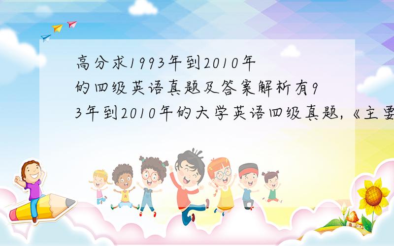 高分求1993年到2010年的四级英语真题及答案解析有93年到2010年的大学英语四级真题,《主要是单选,最好有解析的》高分谢过~最好不要网址,还要注册登陆积分下载什么的.有的话直接发我邮箱里