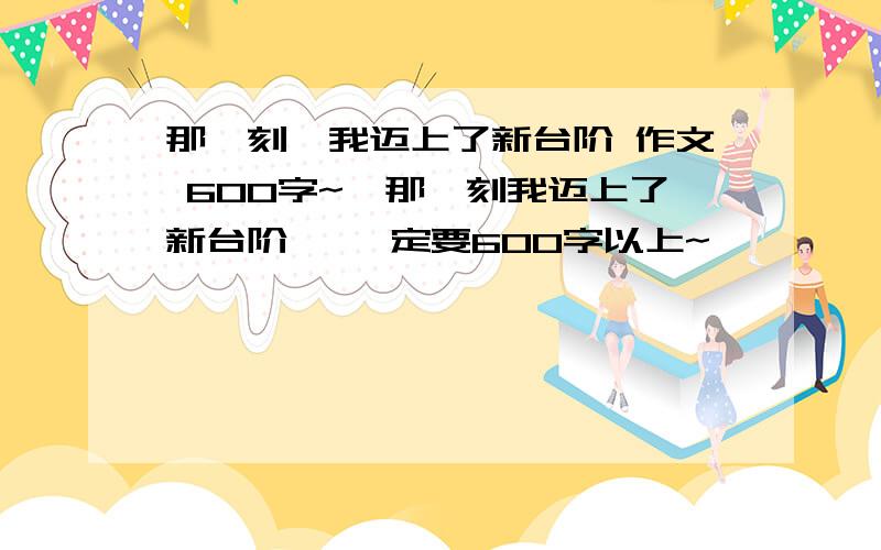 那一刻,我迈上了新台阶 作文 600字~《那一刻我迈上了新台阶》 一定要600字以上~