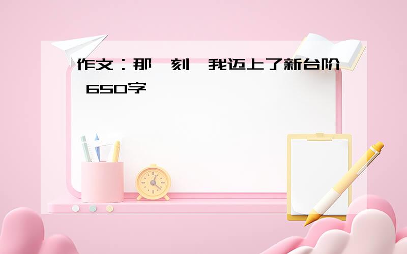 作文：那一刻,我迈上了新台阶 650字