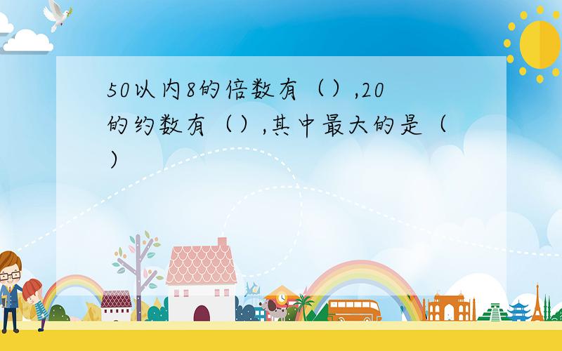 50以内8的倍数有（）,20的约数有（）,其中最大的是（）